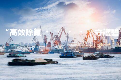 “高效除氟，守護碧水藍(lán)天——廢水中氟離子處理新篇章”